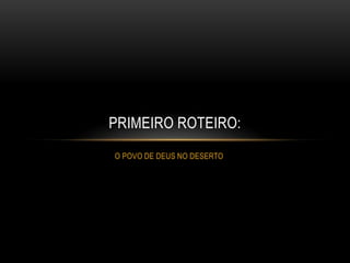 O POVO DE DEUS NO DESERTO PRIMEIRO ROTEIRO: 