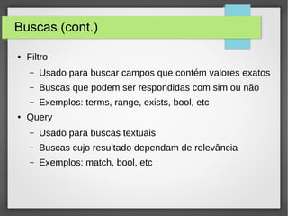 Buscas (cont.)
● Filtro
– Usado para buscar campos que contém valores exatos
– Buscas que podem ser respondidas com sim ou não
– Exemplos: terms, range, exists, bool, etc
● Query
– Usado para buscas textuais
– Buscas cujo resultado dependam de relevância
– Exemplos: match, bool, etc
 