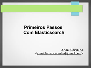 Primeiros PassosPrimeiros Passos
Com ElasticsearchCom Elasticsearch
Anael Carvalho
<anael.ferraz.carvalho@gmail.com>
 