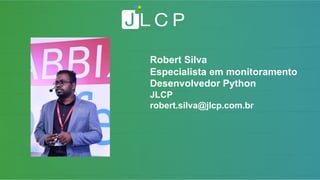 Robert Silva
Especialista em monitoramento
Desenvolvedor Python
JLCP
robert.silva@jlcp.com.br
 