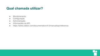 Qual chamada utilizar?
● Monitoramento.
● Configuração.
● Administração.
● Informações da API.
● https://www.zabbix.com/documentation/4.0/manual/api/reference
 