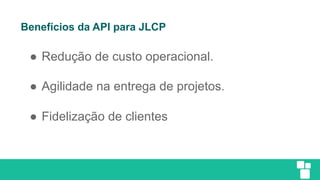 Benefícios da API para JLCP
● Redução de custo operacional.
● Agilidade na entrega de projetos.
● Fidelização de clientes
 