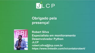 Obrigado pela
presença!
Robert Silva
Especialista em monitoramento
Desenvolvedor Python
JLCP
robert.silva@jlcp.com.br
https://www.linkedin.com/in/contatorobert/
 