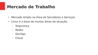 Mercado de Trabalho
●
Mercado Amplo na Área de Servidores e Serviços
●
Linux é a base de muitas áreas de atuação:
– Segurança
– Redes
– DevOps
– Cloud
 