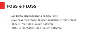 FOSS e FLOSS
●
Não basta disponibilizar o código fonte
●
Deve haver liberdade de usar, modificar e redistribuir
●
FOSS = Free Open Source Software
●
FLOSS = Free/Libre Open Source Software
 