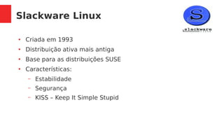 Slackware Linux
●
Criada em 1993
●
Distribuição ativa mais antiga
●
Base para as distribuições SUSE
●
Características:
– Estabilidade
– Segurança
– KISS – Keep It Simple Stupid
 