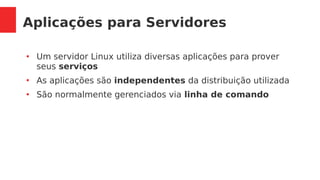 Aplicações para Servidores
●
Um servidor Linux utiliza diversas aplicações para prover
seus serviços
●
As aplicações são independentes da distribuição utilizada
●
São normalmente gerenciados via linha de comando
 