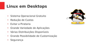 Linux em Desktops
●
Sistema Operacional Gratuito
●
Redução de Custos
●
Evitar a Pirataria
●
Grande Variedade de Aplicações
●
Várias Distribuições Disponíveis
●
Grande Possibilidade de Customização
●
Segurança
 