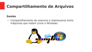 Compartilhamento de Arquivos
Samba
●
Compartilhamento de arquivos e impressoras entre
máquinas que rodam Linux e Windows
 