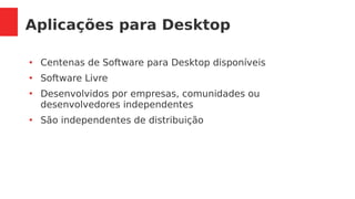 Aplicações para Desktop
●
Centenas de Software para Desktop disponíveis
●
Software Livre
●
Desenvolvidos por empresas, comunidades ou
desenvolvedores independentes
●
São independentes de distribuição
 