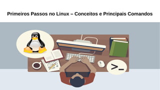 Aplicações Linux
Primeiros Passos no Linux – Conceitos e Principais Comandos
 