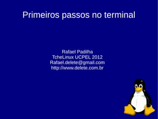 Primeiros passos no terminal



            Rafael Padilha
       TcheLinux UCPEL 2012
      Rafael.delete@gmail.com
      http://www.delete.com.br
 