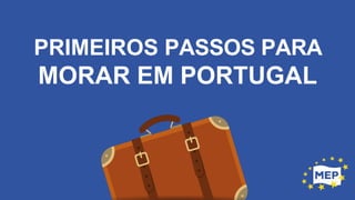 PRIMEIROS PASSOS PARA
MORAR EM PORTUGAL
 