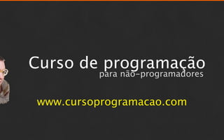 Curso de programação
         para não-programadores


www.cursoprogramacao.com
 