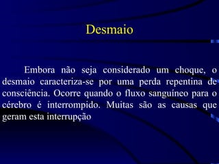 Desmaio Embora não seja considerado um choque, o desmaio caracteriza-se por uma perda repentina de consciência. Ocorre quando o fluxo sanguíneo para o cérebro é interrompido. Muitas são as causas que geram esta interrupção 