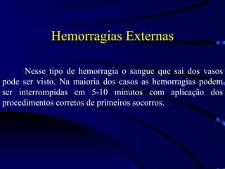 Hemorragias Externas Nesse tipo de hemorragia o sangue que sai dos vasos pode ser visto. Na maioria dos casos as hemorragias podem ser interrompidas em 5-10 minutos com aplicação dos procedimentos corretos de primeiros socorros. 