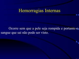 Hemorragias Internas Ocorre sem que a pele seja rompida e portanto o sangue que sai não pode ser visto. 