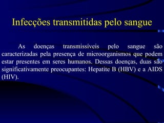 Infecções transmitidas pelo sangue As doenças transmissíveis pelo sangue são caracterizadas pela presença de microorganismos que podem estar presentes em seres humanos. Dessas doenças, duas são significativamente preocupantes: Hepatite B (HBV) e a AIDS (HIV). 