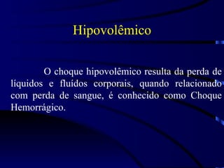 Hipovolêmico O choque hipovolêmico resulta da perda de líquidos e fluídos corporais, quando relacionado com perda de sangue, é conhecido como Choque Hemorrágico. 