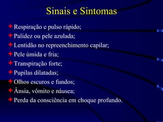 Sinais e Sintomas Respiração e pulso rápido; Palidez ou pele azulada; Lentidão no repreenchimento capilar; Pele úmida e fria; Transpiração forte; Pupilas dilatadas; Olhos escuros e fundos; Ânsia, vômito e náusea; Perda da consciência em choque profundo. 