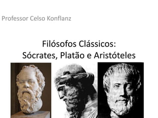 Filósofos Clássicos:
Sócrates, Platão e Aristóteles
Professor Celso Konflanz
 