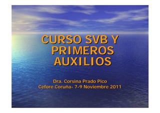 CURSO SVB Y
  PRIMEROS
   AUXILIOS
      Dra. Corsina Prado Pico
Cefore Coruña- 7-9 Noviembre 2011
 