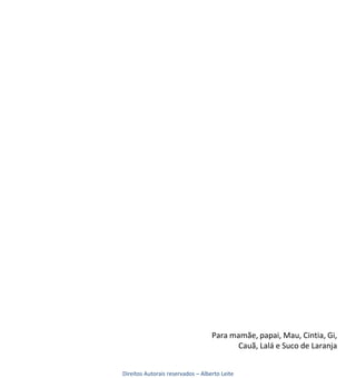Para mamãe, papai, Mau, Cintia, Gi,
                                         Cauã, Lalá e Suco de Laranja


Direitos Autorais reservados – Alberto Leite
 
