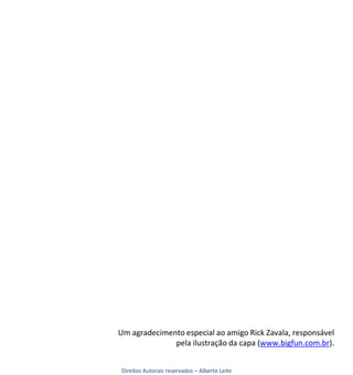 Um agradecimento especial ao amigo Rick Zavala, responsável
              pela ilustração da capa (www.bigfun.com.br).


Direitos Autorais reservados – Alberto Leite
 