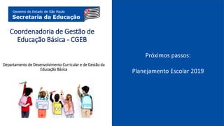 Coordenadoria de Gestão de
Educação Básica - CGEB
Departamento de Desenvolvimento Curricular e de Gestão da
Educação Básica
Próximos passos:
Planejamento Escolar 2019
 
