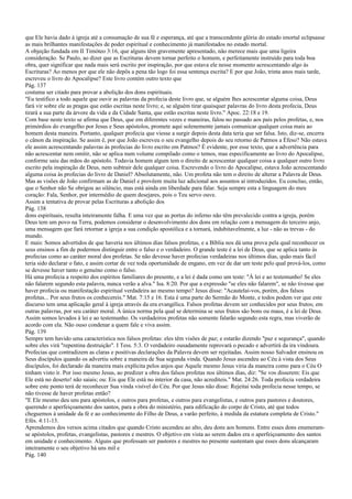 que Ele havia dado à igreja até a consumação de sua fé e esperança, até que a transcendente glória do estado imortal eclipsasse
as mais brilhantes manifestações de poder espiritual e conhecimento já manifestados no estado mortal.
A objeção fundada em II Timóteo 3:16, que alguns têm gravemente apresentado, não merece mais que uma ligeira
consideração. Se Paulo, ao dizer que as Escrituras devem tornar perfeito o homem, e perfeitamente instruído para toda boa
obra, quer significar que nada mais será escrito por inspiração, por que estava ele nesse momento acrescentando algo às
Escrituras? Ao menos por que ele não depôs a pena tão logo foi essa sentença escrita? E por que João, trinta anos mais tarde,
escreveu o livro do Apocalipse? Este livro contém outro texto que
Pág. 137
costuma ser citado para provar a abolição dos dons espirituais.
"Eu testifico a todo aquele que ouvir as palavras da profecia deste livro que, se alguém lhes acrescentar alguma coisa, Deus
fará vir sobre ele as pragas que estão escritas neste livro; e, se alguém tirar quaisquer palavras do livro desta profecia, Deus
tirará a sua parte da árvore da vida e da Cidade Santa, que estão escritas neste livro." Apoc. 22:18 e 19.
Com base neste texto se afirma que Deus, que em diferentes vezes e maneiras, falou no passado aos pais pelos profetas, e, nos
primórdios do evangelho por Jesus e Seus apóstolos, promete aqui solenemente jamais comunicar qualquer coisa mais ao
homem desta maneira. Portanto, qualquer profecia que viesse a surgir depois desta data teria que ser falsa. Isto, diz-se, encerra
o cânon da inspiração. Se assim é, por que João escreveu o seu evangelho depois do seu retorno de Patmos a Éfeso? Não estava
ele assim acrescentando palavras às profecias do livro escrito em Patmos? É evidente, por esse texto, que a advertência para
não acrescentar nem omitir, não se aplica num volume compilado como o temos, mas especificamente ao livro do Apocalipse,
conforme saiu das mãos do apóstolo. Todavia homem algum tem o direito de acrescentar qualquer coisa a qualquer outro livro
escrito pela inspiração de Deus, nem subtrair dele qualquer coisa. Escrevendo o livro do Apocalipse, estava João acrescentando
alguma coisa às profecias do livro de Daniel? Absolutamente, não. Um profeta não tem o direito de alterar a Palavra de Deus.
Mas as visões de João confirmam as de Daniel e provêem muita luz adicional aos assuntos aí introduzidos. Eu concluo, então,
que o Senhor não Se obrigou ao silêncio, mas está ainda em liberdade para falar. Seja sempre esta a linguagem do meu
coração: Fala, Senhor, por intermédio de quem desejares, pois o Teu servo ouve.
Assim a tentativa de provar pelas Escrituras a abolição dos
Pág. 138
dons espirituais, resulta inteiramente falha. E uma vez que as portas do inferno não têm prevalecido contra a igreja, porém
Deus tem um povo na Terra, podemos considerar o desenvolvimento dos dons em relação com a mensagem do terceiro anjo,
uma mensagem que fará retornar a igreja a sua condição apostólica e a tornará, indubitavelmente, a luz - não as trevas - do
mundo.
E mais: Somos advertidos de que haveria nos últimos dias falsos profetas, e a Bíblia nos dá uma prova pela qual reconhecer os
seus ensinos a fim de podermos distinguir entre o falso e o verdadeiro. O grande teste é a lei de Deus, que se aplica tanto às
profecias como ao caráter moral dos profetas. Se não devesse haver profecias verdadeiras nos últimos dias, quão mais fácil
teria sido declarar o fato, e assim cortar de vez toda oportunidade de engano, em vez de dar um teste pelo qual prová-los, como
se devesse haver tanto o genuíno como o falso.
Há uma profecia a respeito dos espíritos familiares do presente, e a lei é dada como um teste: "À lei e ao testemunho! Se eles
não falarem segundo esta palavra, nunca verão a alva." Isa. 8:20. Por que a expressão "se eles não falarem", se não tivesse que
haver profecia ou manifestação espiritual verdadeira ao mesmo tempo? Jesus disse: "Acautelai-vos, porém, dos falsos
profetas... Por seus frutos os conhecereis." Mat. 7:15 e 16. Esta é uma parte do Sermão do Monte, e todos podem ver que este
discurso tem uma aplicação geral à igreja através da era evangélica. Falsos profetas devem ser conhecidos por seus frutos; em
outras palavras, por seu caráter moral. A única norma pela qual se determina se seus frutos são bons ou maus, é a lei de Deus.
Assim somos levados à lei e ao testemunho. Os verdadeiros profetas não somente falarão segundo esta regra, mas viverão de
acordo com ela. Não ouso condenar a quem fale e viva assim.
Pág. 139
Sempre tem havido uma característica nos falsos profetas: eles têm visões de paz; e estarão dizendo "paz e segurança", quando
sobre eles virá "repentina destruição". I Tess. 5:3. O verdadeiro ousadamente reprovará o pecado e advertirá da ira vindoura.
Profecias que contradizem as claras e positivas declarações da Palavra devem ser rejeitadas. Assim nosso Salvador ensinou os
Seus discípulos quando os advertiu sobre a maneira de Sua segunda vinda. Quando Jesus ascendeu ao Céu à vista dos Seus
discípulos, foi declarado da maneira mais explícita pelos anjos que Aquele mesmo Jesus viria da maneira como para o Céu O
tinham visto ir. Por isso mesmo Jesus, ao predizer a obra dos falsos profetas nos últimos dias, diz: "Se vos disserem: Eis que
Ele está no deserto! não saiais; ou: Eis que Ele está no interior da casa, não acrediteis." Mat. 24:26. Toda profecia verdadeira
sobre este ponto terá de reconhecer Sua vinda visível do Céu. Por que Jesus não disse: Rejeitai toda profecia nesse tempo, se
não tivesse de haver profetas então?
"E Ele mesmo deu uns para apóstolos, e outros para profetas, e outros para evangelistas, e outros para pastores e doutores,
querendo o aperfeiçoamento dos santos, para a obra do ministério, para edificação do corpo de Cristo, até que todos
cheguemos à unidade da fé e ao conhecimento do Filho de Deus, a varão perfeito, à medida da estatura completa de Cristo."
Efés. 4:11-13.
Aprendemos dos versos acima citados que quando Cristo ascendeu ao alto, deu dons aos homens. Entre esses dons enumeram-
se apóstolos, profetas, evangelistas, pastores e mestres. O objetivo em vista ao serem dados era o aperfeiçoamento dos santos
em unidade e conhecimento. Alguns que professam ser pastores e mestres no presente sustentam que esses dons alcançaram
inteiramente o seu objetivo há uns mil e
Pág. 140
 