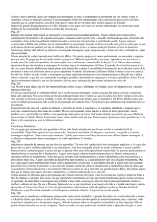 Muitos viram a perfeita cadeia de verdades nas mensagens do anjo, e alegremente as receberam em sua ordem, e pela fé
seguiram a Jesus no santuário celestial. Estas mensagens foram-me representadas como uma âncora para o povo de Deus.
Aqueles que as compreendem e recebem serão preservados de ser varridos pelos muitos enganos de Satanás.
Depois do grande desapontamento em 1844, Satanás e seus anjos estiveram ativamente empenhados em armar laços para
abalar a fé da comunidade. Ele afetou a mente das pessoas que
Pág. 257
haviam tido alguma experiência na mensagem e possuíam uma humildade aparente. Alguns indicavam o futuro para o
cumprimento da primeira e da segunda mensagens, enquanto outros apontavam o passado, declarando que elas já haviam sido
cumpridas. Esses estavam ganhando influência sobre a mente dos inexperientes e perturbando sua fé. Alguns estavam
examinando a Bíblia para edificar sua fé, independente da corporação. Satanás exultou com tudo isso; pois ele sabia que os que
se livravam da âncora podiam por ele ser afetados por diferentes erros e levados à roda por diversos ventos de doutrinas.
Muitos que tinham sido líderes na primeira e na segunda mensagens, agora negavam-nas, e houve divisão e confusão no corpo
da comunidade.
Minha atenção foi então chamada para Guilherme Miller. Ele parecia perplexo e estava quebrantado por ansiedade e angústia
por seu povo. O grupo que havia estado unido em amor em 1844 estava perdendo o seu amor, opondo-se uns aos outros, e
caindo num frio estado de apostasia. Ao contemplar isto, o sofrimento consumiu-lhe as forças. Eu vi líderes observando-o,
temerosos de que ele aceitasse a mensagem do terceiro anjo e os mandamentos de Deus. E quando ele se inclinava para a luz
do Céu, esses homens elaboravam algum plano para afastar-lhe a mente. Uma influência humana foi exercida para conservá-lo
em trevas e reter sua influência entre os que se opunham à verdade. Finalmente Guilherme Miller levantou a sua voz contra a
luz do Céu. Falhou ao não receber a mensagem que teria explicado plenamente o seu desapontamento e lançado luz e glória
sobre o passado, o que lhe teria restaurado as energias perdidas, iluminado sua esperança e o levado a glorificar a Deus. Ele se
apoiou na humana sabedoria em vez da sabedoria divina; mas, enfraquecido por árduos esforços na causa do
Pág. 258
Seu Mestre e pela idade, não foi tão responsabilizado como os que o afastaram da verdade. Estes são responsáveis; o pecado
repousa sobre eles.
Se tivesse sido possível a Guilherme Miller ver a luz da terceira mensagem, muita coisa que lhe parecia escura e misteriosa
teria sido explicada. Mas seus irmãos professavam tão profundo amor e interesse, que ele achou não dever romper com esses.
Seu coração se inclinava para a verdade, e então ele olhava para seus irmãos, que se opunham a ela. Podia afastar-se dos que
com ele tinham permanecido lado a lado na proclamação da vinda de Jesus? Ele pensava que certamente não poderiam levá-lo
ao extravio.
Deus permitiu-lhe cair sob o poder de Satanás, o domínio da morte, e escondeu-o na sepultura, afastando-o daqueles que o
estavam constantemente desviando da verdade. Moisés errou quando estava prestes a entrar na Terra prometida. Assim
também, eu vi que Guilherme Miller errou quando já estava perto de entrar na Canaã celestial, ao permitir que sua influência
fosse contra a verdade. Outros levaram-no a isto; outros darão conta por isto. Mas os anjos vigiam o precioso pó deste servo de
Deus, e ele ressurgirá ao som da última trombeta.
61
Uma Firme Plataforma
Vi um grupo que permanecia bem guardado e firme, não dando atenção aos que faziam vacilar a estabelecida fé da
comunidade. Deus olhava para eles com aprovação. Foram-me mostrados três degraus - a primeira, a segunda e a terceira
mensagens angélicas. Disse o meu anjo assistente: "Ai de quem mover um bloco ou mexer num alfinete dessas mensagens. A
verdadeira compreensão dessas mensagens é de vital importância. O destino
Pág. 259
das pessoas depende da maneira em que são elas recebidas." De novo fui conduzida às três mensagens angélicas, e vi a que alto
preço havia o povo de Deus adquirido a sua experiência. Esta fora alcançada através de muito sofrimento e severo conflito.
Deus os havia conduzido passo a passo, até que os pusera sobre uma sólida plataforma inamovível. Vi pessoas aproximarem-se
da plataforma e examinar-lhe o fundamento. Alguns com alegria subiram imediatamente para ela. Outros começaram a
encontrar defeito no fundamento. Achavam que se deviam fazer melhoramentos, e então a plataforma seria mais perfeita e o
povo muito mais feliz. Alguns desceram da plataforma para examiná-la, e declararam ter sido ela colocada erradamente. Mas
eu vi que quase todos permaneciam firmes sobre a plataforma e exortavam os que tinham descido a cessar com suas queixas;
pois Deus fora o Mestre Construtor, e eles estavam lutando contra Ele. Eles reconsideravam a maravilhosa obra de Deus, que
os conduzira à firme plataforma, e em união levantavam os olhos ao céu e com alta voz glorificavam a Deus. Isto afetou alguns
dos que se tinham queixado e deixado a plataforma, e contritos subiram de novo para ela.
Minha atenção foi chamada para a proclamação do primeiro advento de Cristo. João foi enviado no espírito e poder de Elias a
fim de preparar o caminho para Jesus. Os que rejeitaram o testemunho de João não foram beneficiados pelos ensinos de Jesus.
A oposição, da parte deles, à mensagem que predizia a Sua vinda, colocou-os onde eles não podiam prontamente receber a
melhor evidência de que Ele era o Messias. Satanás levou os que rejeitaram a mensagem de João a ir ainda mais longe, a ponto
de rejeitar a Cristo e crucificá-Lo. Com este procedimento, colocaram-se onde não podiam receber as bênçãos do dia do
Pentecoste, o que lhes teria ensinado o caminho para o santuário celestial. A ruptura do véu do templo
Pág. 260
mostrou que os sacrifícios e ordenanças judaicos não mais seriam recebidos. O grande Sacrifício havia sido oferecido e aceito,
e o Espírito Santo, que desceu no dia de Pentecoste, levou a mente dos discípulos do santuário terrestre para o celestial, onde
Jesus havia entrado com o Seu próprio sangue, a fim de derramar sobre os discípulos os benefícios de Sua expiação. Mas os
judeus foram deixados em trevas completas. Perderam toda a luz que podiam ter recebido sobre o plano da salvação, e ainda
 
