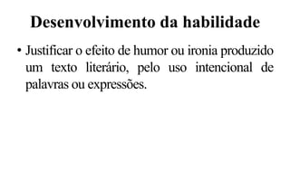 Desenvolvimento da habilidade
• Justificar o efeito de humor ou ironia produzido
um texto literário, pelo uso intencional de
palavras ou expressões.
 