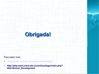 Para saber mais

http://www.famema.br/ensino/embriologia

http://php.med.unsw.edu.au/embryology/index.php?
title=Animal_Development
Obrigada!Obrigada!
 