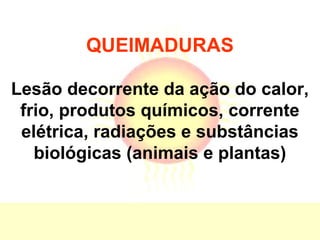 QUEIMADURAS
Lesão decorrente da ação do calor,
frio, produtos químicos, corrente
elétrica, radiações e substâncias
biológicas (animais e plantas)
 