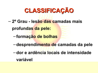 CLASSIFICAÇÃOCLASSIFICAÇÃO
– 2º Grau - lesão das camadas mais
profundas da pele:
–formação de bolhas
–desprendimento de camadas da pele
–dor e ardência locais de intensidade
variável
 