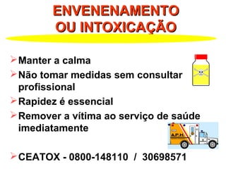 ENVENENAMENTOENVENENAMENTO
OU INTOXICAÇÃOOU INTOXICAÇÃO
Manter a calma
Não tomar medidas sem consultar
profissional
Rapidez é essencial
Remover a vítima ao serviço de saúde
imediatamente
CEATOX - 0800-148110 / 30698571
 