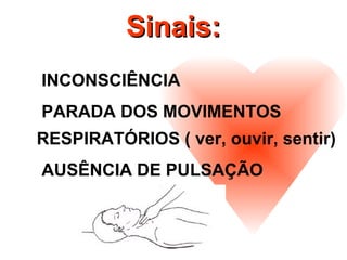 Sinais:Sinais:
INCONSCIÊNCIA
PARADA DOS MOVIMENTOS
RESPIRATÓRIOS ( ver, ouvir, sentir)
AUSÊNCIA DE PULSAÇÃO
 