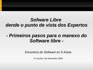 Sofware Libre  dende o punto de vista dos Expertos - Primeiros pasos para o manexo do Software libre - Encontros de Software en 5 Areas A Coruña 2 de Novembro 2009 