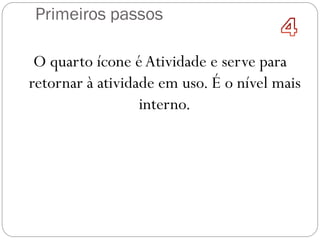 Primeiros passos
O quarto ícone éAtividade e serve para
retornar à atividade em uso. É o nível mais
interno.
 