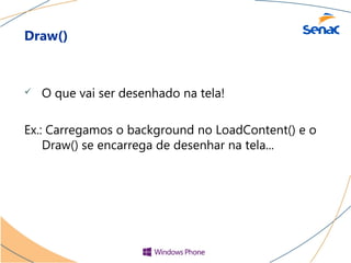 Draw()



   O que vai ser desenhado na tela!

Ex.: Carregamos o background no LoadContent() e o
    Draw() se encarrega de desenhar na tela...
 
