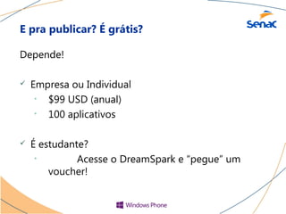 E pra publicar? É grátis?

Depende!

   Empresa ou Individual
     • $99 USD (anual)
     • 100 aplicativos


   É estudante?
     •        Acesse o DreamSpark e “pegue” um
        voucher!
 