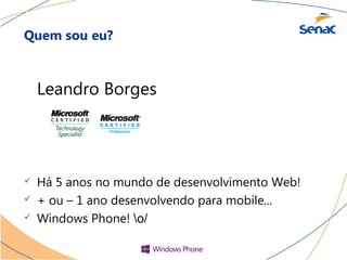 Quem sou eu?



    Leandro Borges




   Há 5 anos no mundo de desenvolvimento Web!
   + ou – 1 ano desenvolvendo para mobile...
   Windows Phone! o/
 