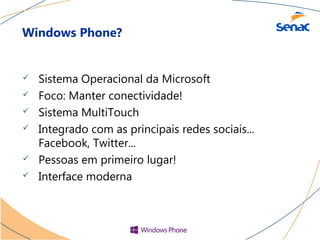 Windows Phone?


   Sistema Operacional da Microsoft
   Foco: Manter conectividade!
   Sistema MultiTouch
   Integrado com as principais redes sociais...
    Facebook, Twitter...
   Pessoas em primeiro lugar!
   Interface moderna
 