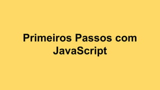Primeiros Passos com
JavaScript
 