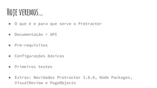 Hojeveremos...
● O que é e para que serve o Protractor
● Documentação + API
● Pré-requisitos
● Configurações básicas
● Primeiros testes
● Extras: Novidades Protractor 3.0.0, Node Packages,
VisualReview e PageObjects
 