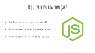 Oqueprecisopracomeçar?
● Conhecimentos básicos de JS
● Protractor 3.0.0 -> NodeJS v4
● Protractor 2 -> NodeJS v0.12
 