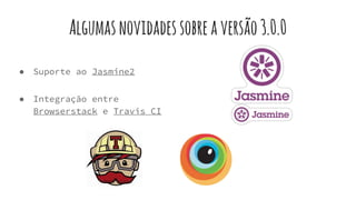 ● Suporte ao Jasmine2
● Integração entre
Browserstack e Travis CI
Algumasnovidadessobreaversão3.0.0
 