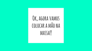 Ok,agoravamos
colocaramãona
massa!!
 