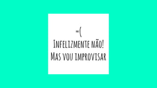=(
Infelizmentenão!
Masvouimprovisar
 