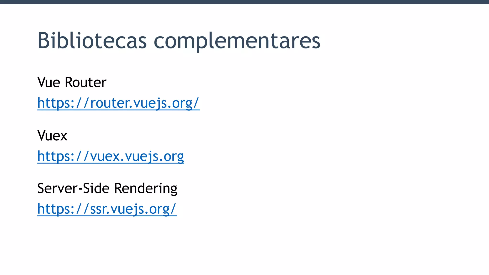 Bibliotecas complementares
Vue Router
https://router.vuejs.org/
Vuex
https://vuex.vuejs.org
Server-Side Rendering
https://ssr.vuejs.org/